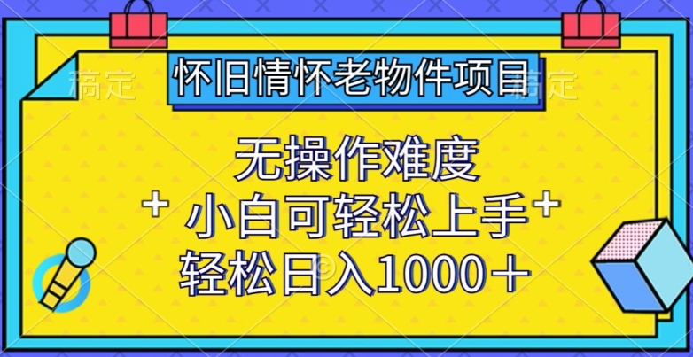 怀旧情怀老物件项目，无操作难度，小白可轻松上手，轻松日入1000+【揭秘】-千木学社