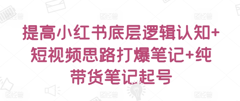 提高小红书底层逻辑认知+短视频思路打爆笔记+纯带货笔记起号-千木学社