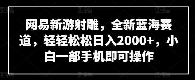 网易新游射雕，全新蓝海赛道，轻轻松松日入2000+，小白一部手机即可操作【揭秘】-千木学社