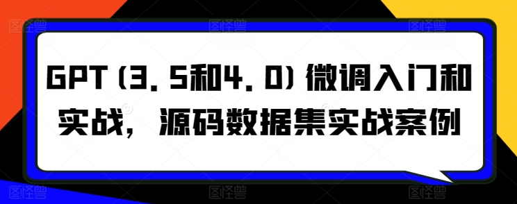 GPT(3.5和4.0)微调入门和实战，源码数据集实战案例-千木学社