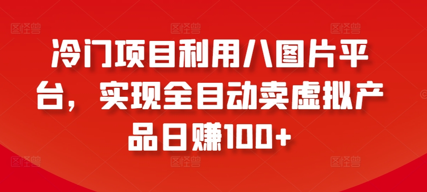 冷门项目利用八图片平台，实现全目动卖虚拟产品日赚100+【揭秘】-千木学社