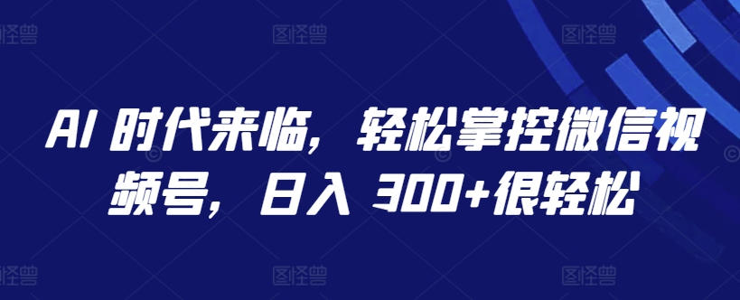 AI 时代来临，轻松掌控微信视频号，日入 300+很轻松【揭秘】-千木学社