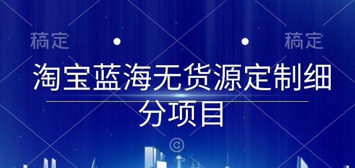 淘宝蓝海无货源定制细分项目，从0到起店实操全流程【揭秘】-千木学社