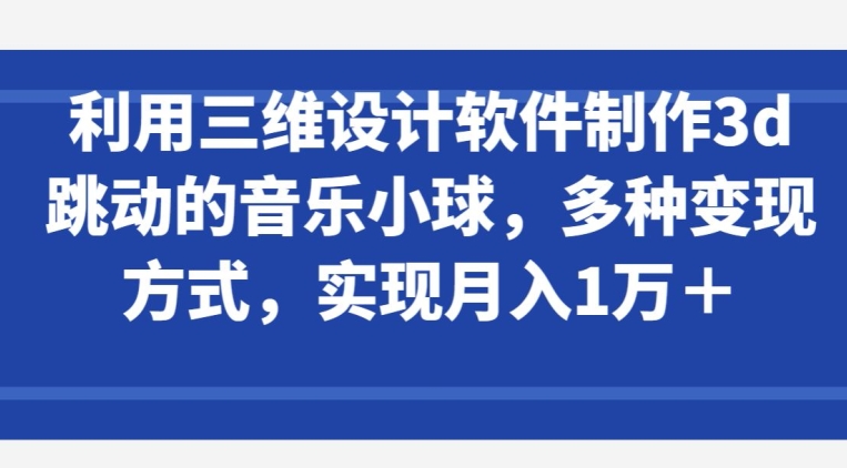 利用三维设计软件制作3d跳动的音乐小球，多种变现方式，实现月入1万+【揭秘】-千木学社