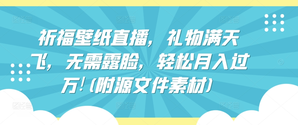 祈福壁纸直播，礼物满天飞，无需露脸，轻松月入过万!(附源文件素材)【揭秘】-千木学社