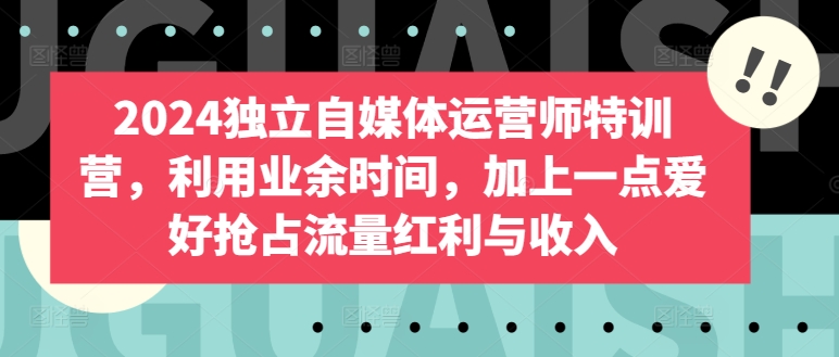 2024独立自媒体运营师特训营，利用业余时间，加上一点爱好抢占流量红利与收入-千木学社