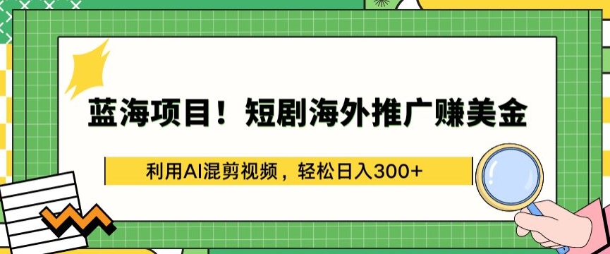 蓝海项目!短剧海外推广赚美金，利用AI混剪视频，轻松日入300+【揭秘】-千木学社