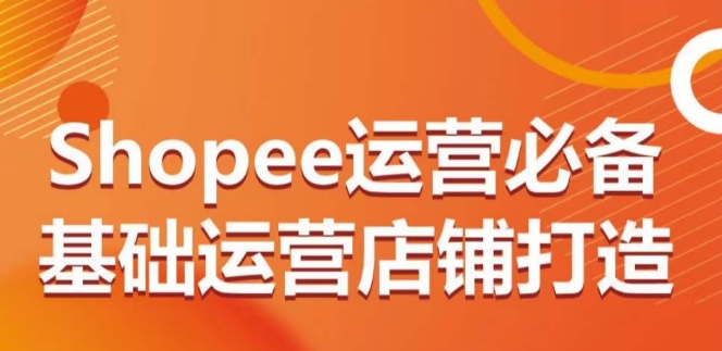 Shopee运营必备基础运营店铺打造，多层次的教你从0-1运营店铺-千木学社