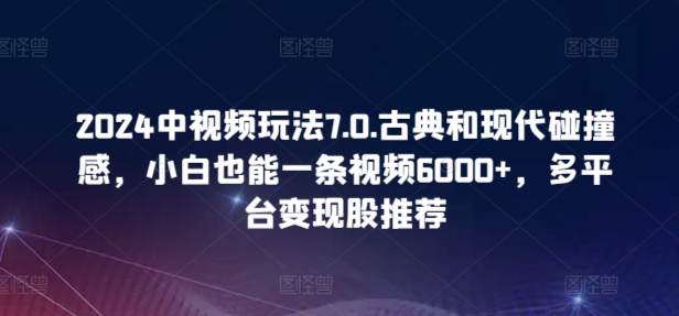 2024中视频玩法7.0.古典和现代碰撞感，小白也能一条视频6000+，多平台变现【揭秘】-千木学社