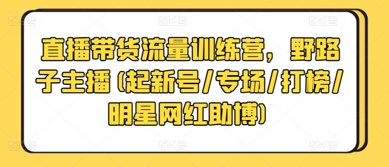 直播带货流量训练营，野路子主播(起新号/专场/打榜/明星网红助博)-千木学社