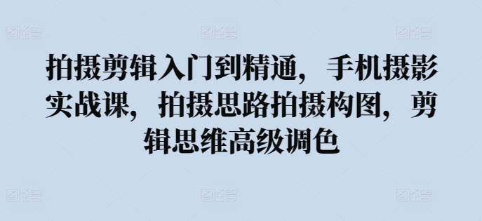 拍摄剪辑入门到精通，​手机摄影实战课，拍摄思路拍摄构图，剪辑思维高级调色-千木学社