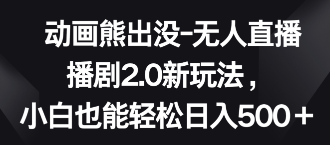 动画熊出没-无人直播播剧2.0新玩法，小白也能轻松日入500+【揭秘】-千木学社