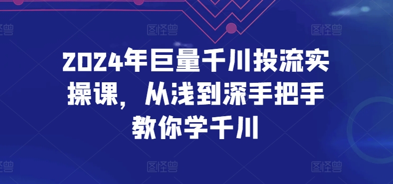 2024年巨量千川投流实操课，从浅到深手把手教你学千川-千木学社