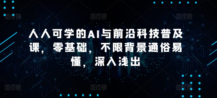 人人可学的AI与前沿科技普及课，零基础，不限背景通俗易懂，深入浅出-千木学社