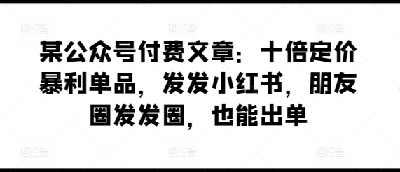 某公众号付费文章：十倍定价暴利单品，发发小红书，朋友圈发发圈，也能出单-千木学社