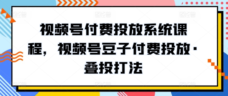 视频号付费投放系统课程，视频号豆子付费投放·叠投打法-千木学社