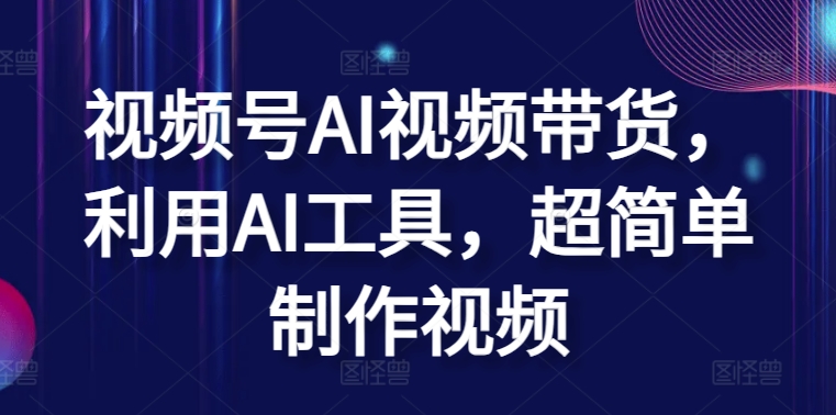 视频号AI视频带货，利用AI工具，超简单制作视频【揭秘】-千木学社