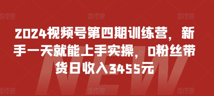 2024视频号第四期训练营，新手一天就能上手实操，0粉丝带货日收入3455元-千木学社