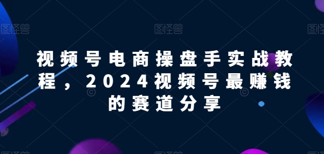 视频号电商实战教程，2024视频号最赚钱的赛道分享-千木学社