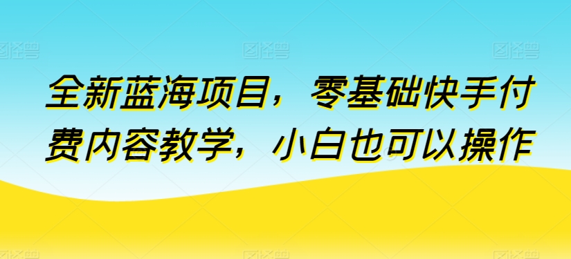 全新蓝海项目，零基础快手付费内容教学，小白也可以操作【揭秘】-千木学社