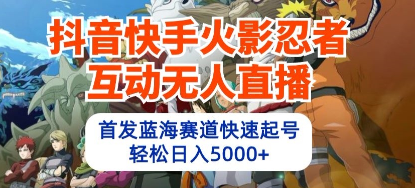 抖音快手火影忍者互动无人直播，首发蓝海赛道快速起号，轻松日入5000+【揭秘】-千木学社