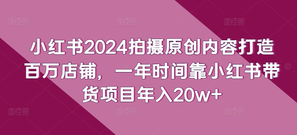 小红书2024拍摄原创内容打造百万店铺，一年时间靠小红书带货项目年入20w+-千木学社