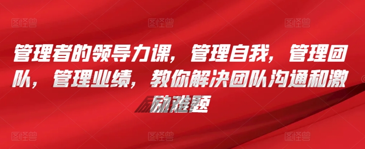 管理者的领导力课，​管理自我，管理团队，管理业绩，​教你解决团队沟通和激励难题-千木学社