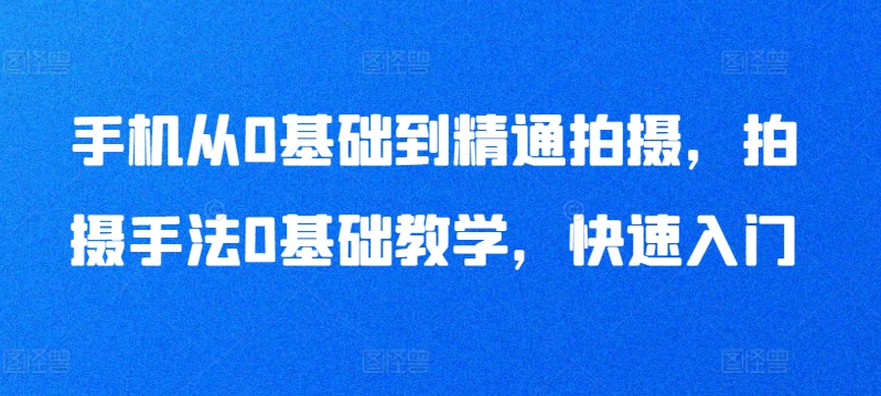 手机从0基础到精通拍摄，拍摄手法0基础教学，快速入门-千木学社