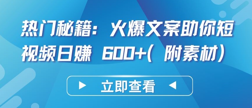 热门秘籍：火爆文案助你短视频日赚 600+(附素材)【揭秘】-千木学社