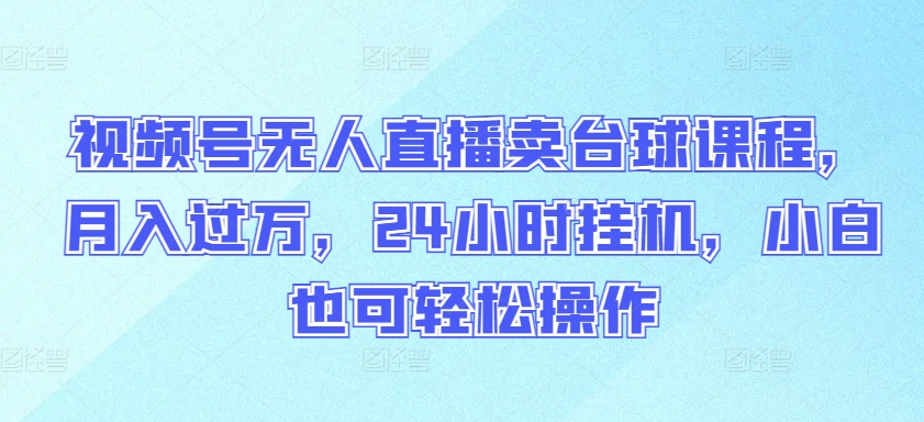 视频号无人直播卖台球课程，月入过万，24小时挂机，小白也可轻松操作【揭秘】-千木学社