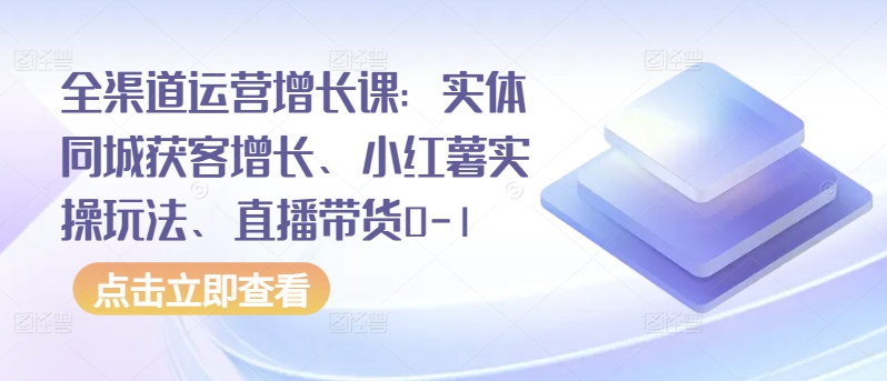 全渠道运营增长课：实体同城获客增长、小红薯实操玩法、直播带货0-1-千木学社