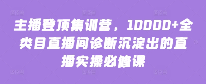 主播登顶集训营，10000+全类目直播间诊断沉淀出的直播实操必修课-千木学社