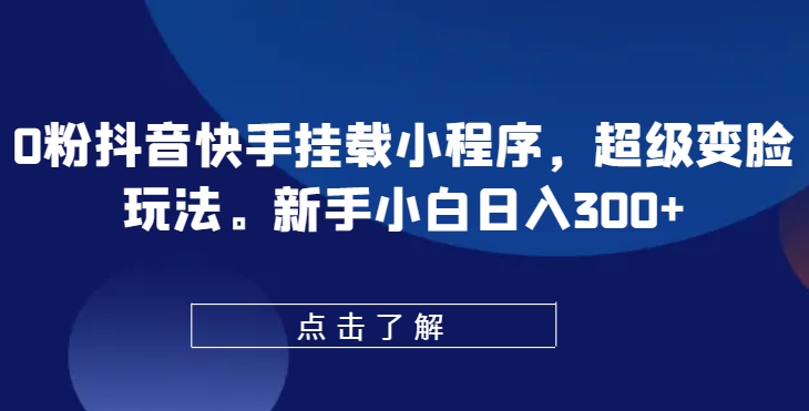 0粉抖音快手挂载小程序，超级变脸玩法，新手小白日入300+【揭秘】-千木学社