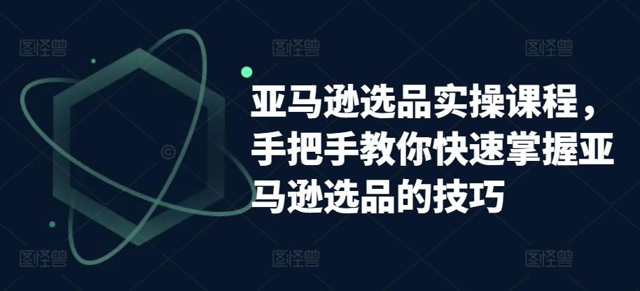 亚马逊选品实操课程，手把手教你快速掌握亚马逊选品的技巧-千木学社