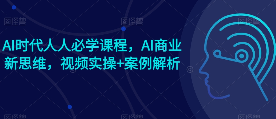 AI时代人人必学课程，AI商业新思维，视频实操+案例解析【赠AI商业爆款案例】-千木学社