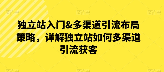 独立站入门&多渠道引流布局策略，详解独立站如何多渠道引流获客-千木学社