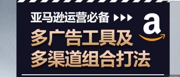 亚马逊运营必备，多广告工具及多渠道组合打法-千木学社