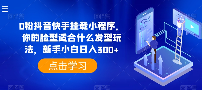 0粉抖音快手挂载小程序，你的脸型适合什么发型玩法，新手小白日入300+【揭秘】-千木学社