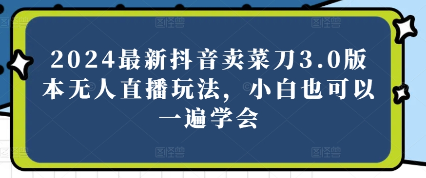 2024最新抖音卖菜刀3.0版本无人直播玩法，小白也可以一遍学会【揭秘】-千木学社