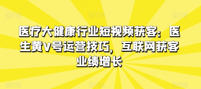 医疗大健康行业短视频获客：医生黄V号运营技巧，互联网获客业绩增长-千木学社