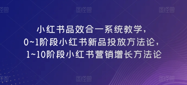 小红书品效合一系统教学，​0~1阶段小红书新品投放方法论，​1~10阶段小红书营销增长方法论-千木学社