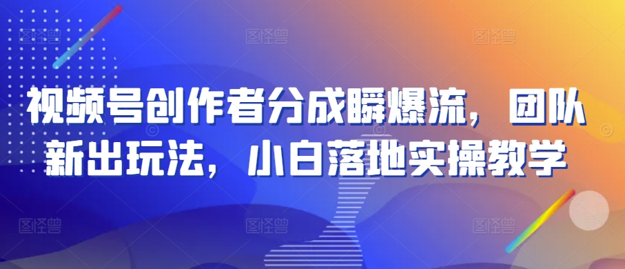 视频号创作者分成瞬爆流，团队新出玩法，小白落地实操教学【揭秘】-千木学社