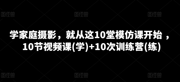 学家庭摄影，就从这10堂模仿课开始 ，10节视频课(学)+10次训练营(练)-千木学社