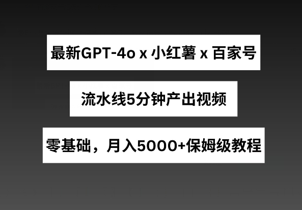 最新GPT4o结合小红书商单+百家号，流水线5分钟产出视频，月入5000+【揭秘】-千木学社