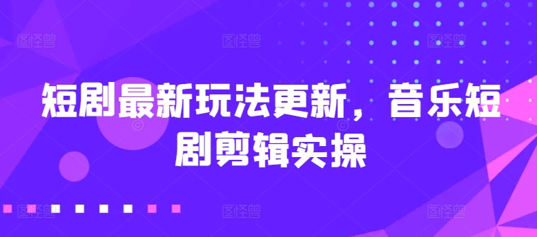 短剧最新玩法更新，音乐短剧剪辑实操【揭秘】-千木学社