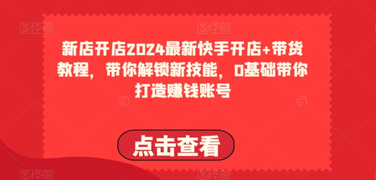 2024最新快手开店+带货教程，带你解锁新技能，0基础带你打造赚钱账号-千木学社