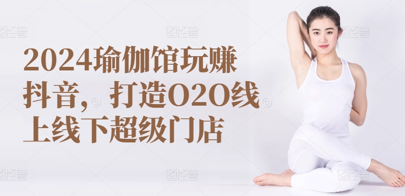 2024瑜伽馆玩赚抖音，打造O2O线上线下超级门店-千木学社