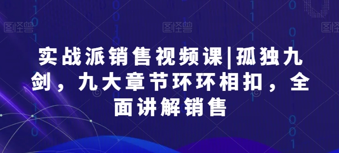 实战派销售视频课|孤独九剑，九大章节环环相扣，全面讲解销售-千木学社