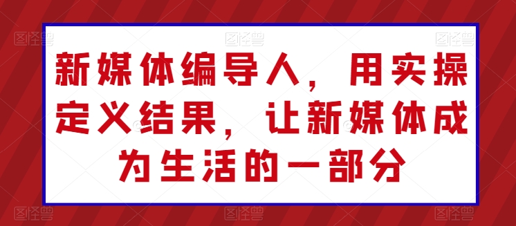 新媒体编导人，用实操定义结果，让新媒体成为生活的一部分-千木学社