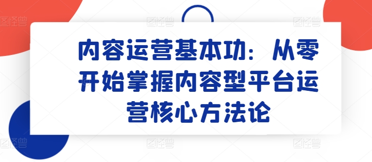 内容运营基本功：从零开始掌握内容型平台运营核心方法论-千木学社